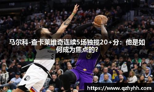 马尔科-查卡莱维奇连续5场独揽20+分：他是如何成为焦点的？